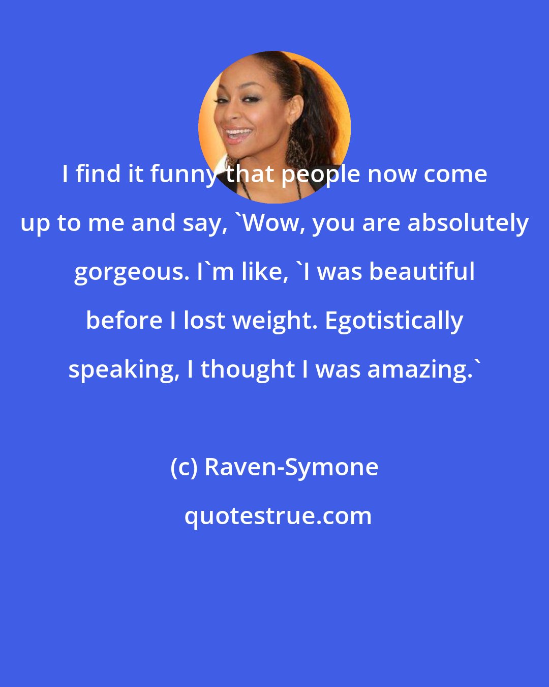 Raven-Symone: I find it funny that people now come up to me and say, 'Wow, you are absolutely gorgeous. I'm like, 'I was beautiful before I lost weight. Egotistically speaking, I thought I was amazing.'