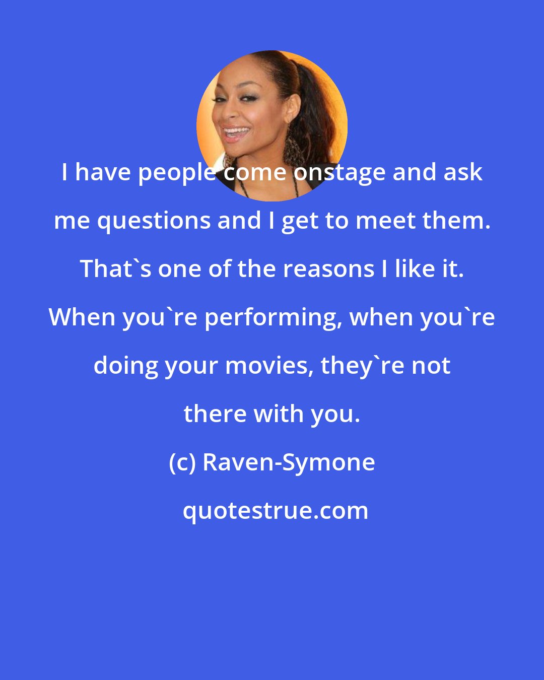 Raven-Symone: I have people come onstage and ask me questions and I get to meet them. That's one of the reasons I like it. When you're performing, when you're doing your movies, they're not there with you.