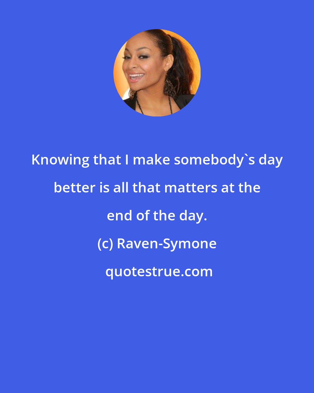 Raven-Symone: Knowing that I make somebody's day better is all that matters at the end of the day.