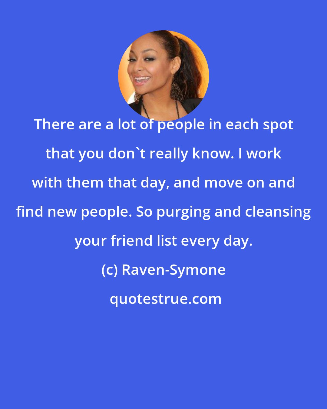 Raven-Symone: There are a lot of people in each spot that you don't really know. I work with them that day, and move on and find new people. So purging and cleansing your friend list every day.