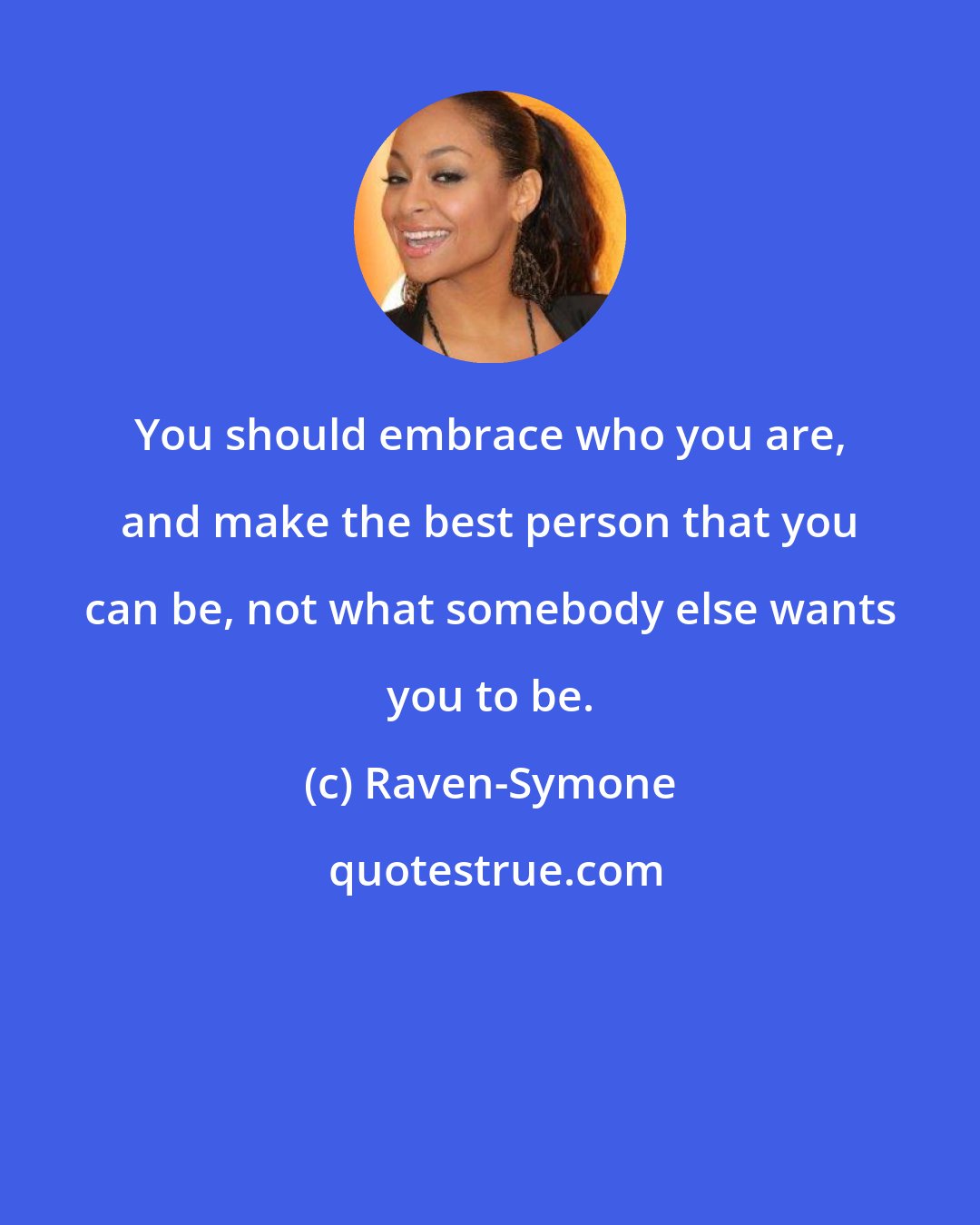 Raven-Symone: You should embrace who you are, and make the best person that you can be, not what somebody else wants you to be.