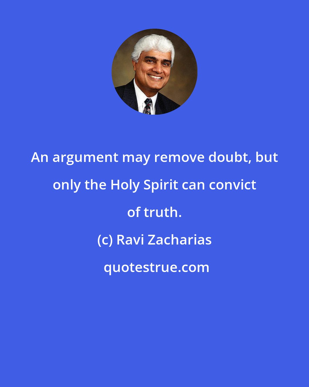 Ravi Zacharias: An argument may remove doubt, but only the Holy Spirit can convict of truth.