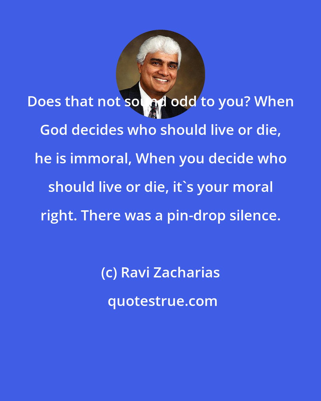 Ravi Zacharias: Does that not sound odd to you? When God decides who should live or die, he is immoral, When you decide who should live or die, it's your moral right. There was a pin-drop silence.