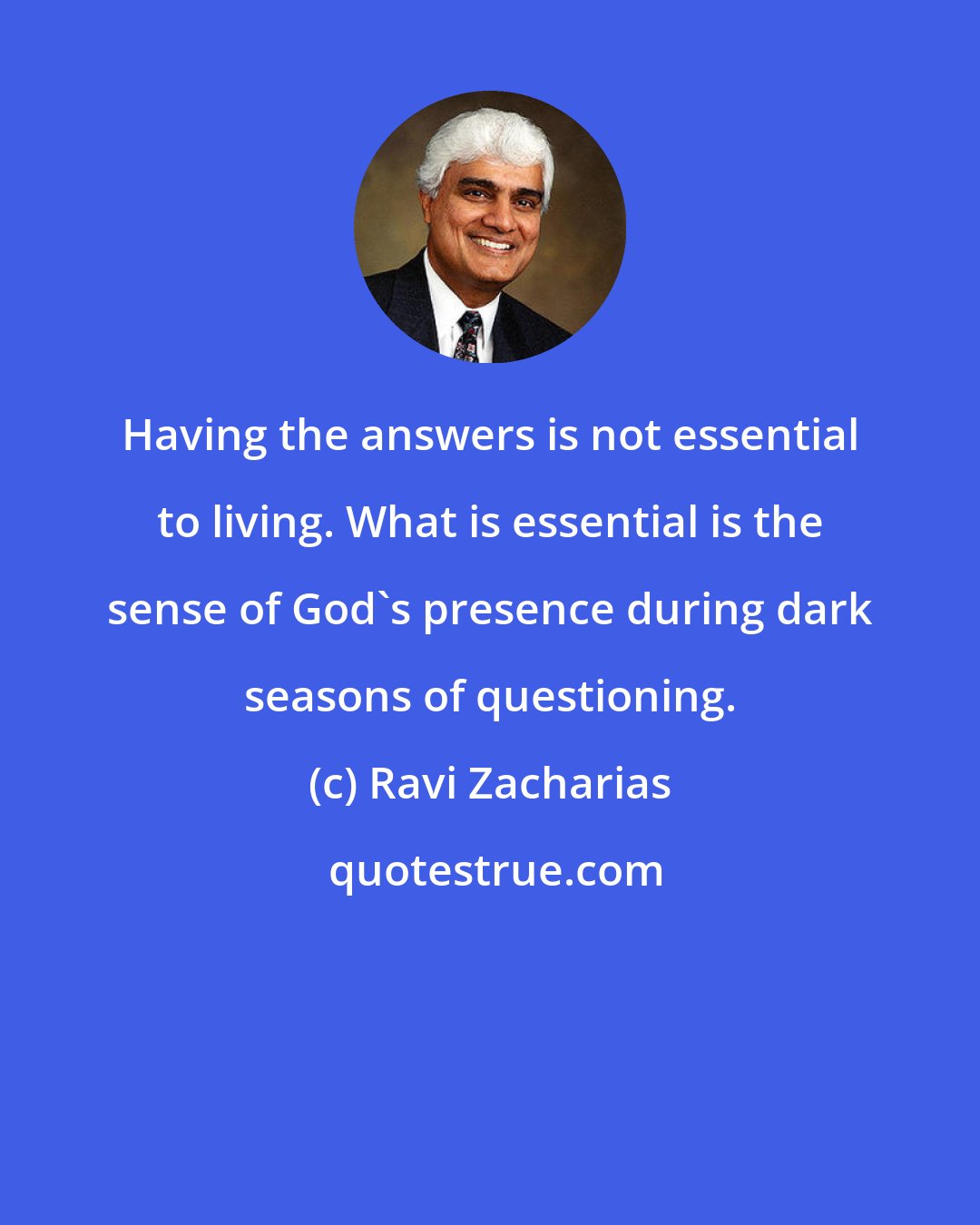 Ravi Zacharias: Having the answers is not essential to living. What is essential is the sense of God's presence during dark seasons of questioning.