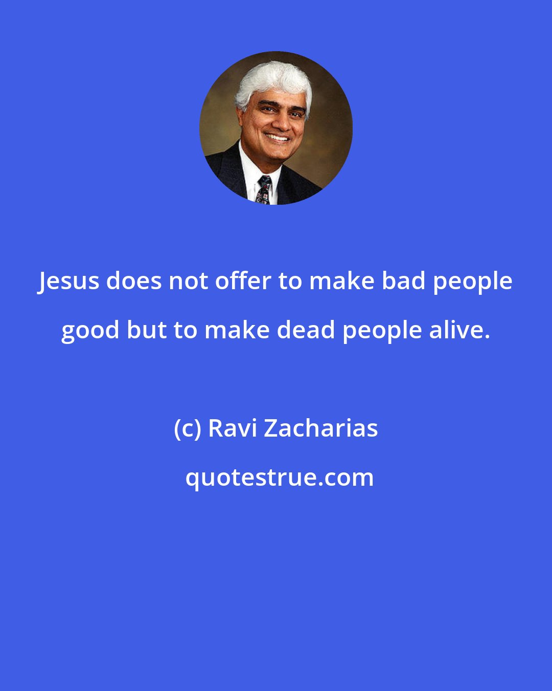 Ravi Zacharias: Jesus does not offer to make bad people good but to make dead people alive.