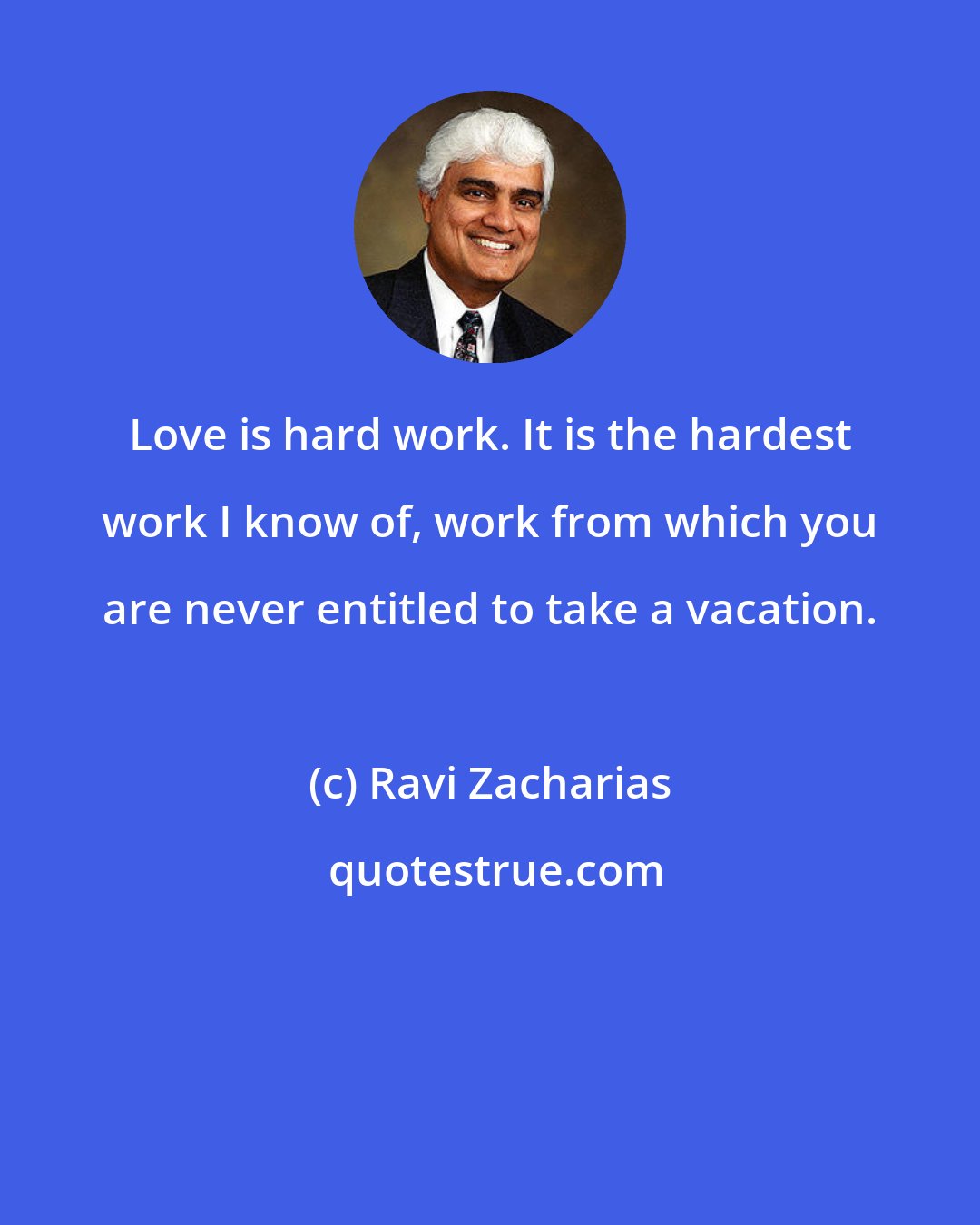 Ravi Zacharias: Love is hard work. It is the hardest work I know of, work from which you are never entitled to take a vacation.