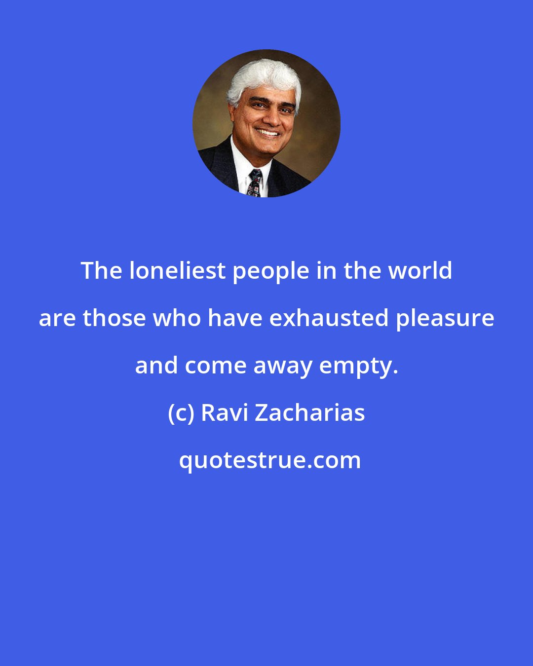 Ravi Zacharias: The loneliest people in the world are those who have exhausted pleasure and come away empty.