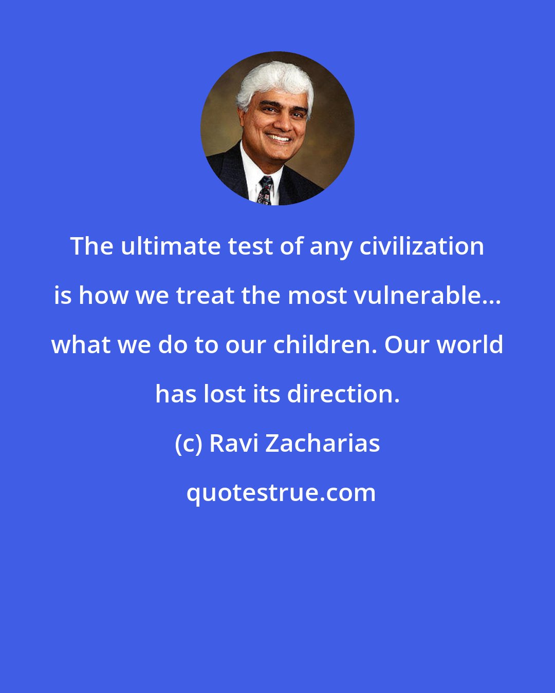 Ravi Zacharias: The ultimate test of any civilization is how we treat the most vulnerable... what we do to our children. Our world has lost its direction.