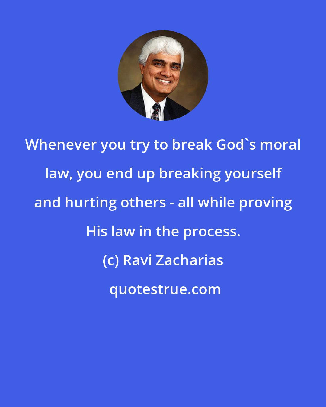 Ravi Zacharias: Whenever you try to break God's moral law, you end up breaking yourself and hurting others - all while proving His law in the process.