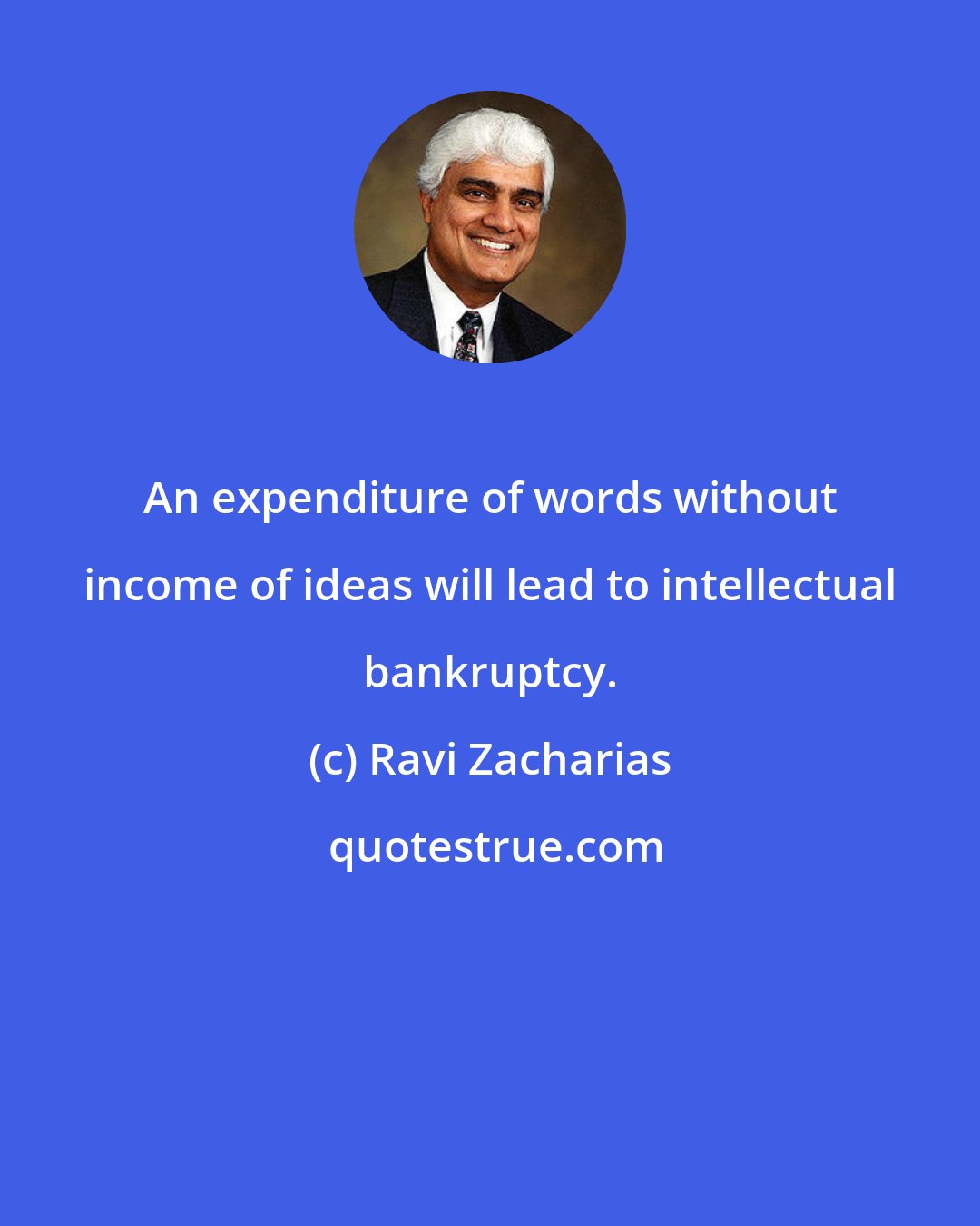 Ravi Zacharias: An expenditure of words without income of ideas will lead to intellectual bankruptcy.