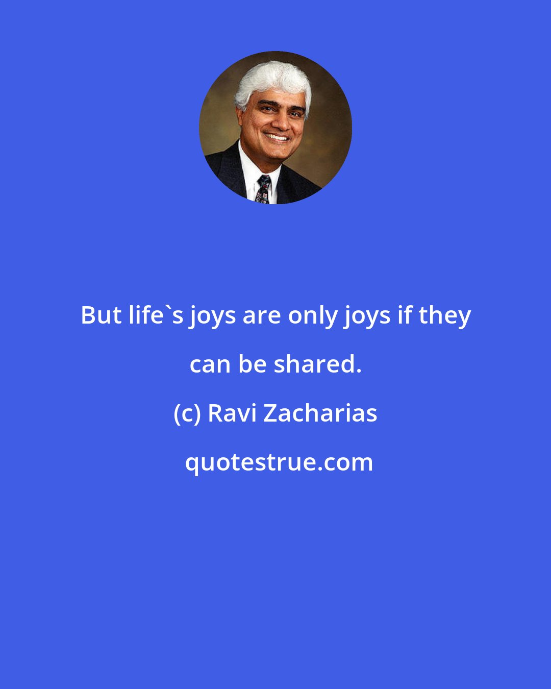 Ravi Zacharias: But life's joys are only joys if they can be shared.