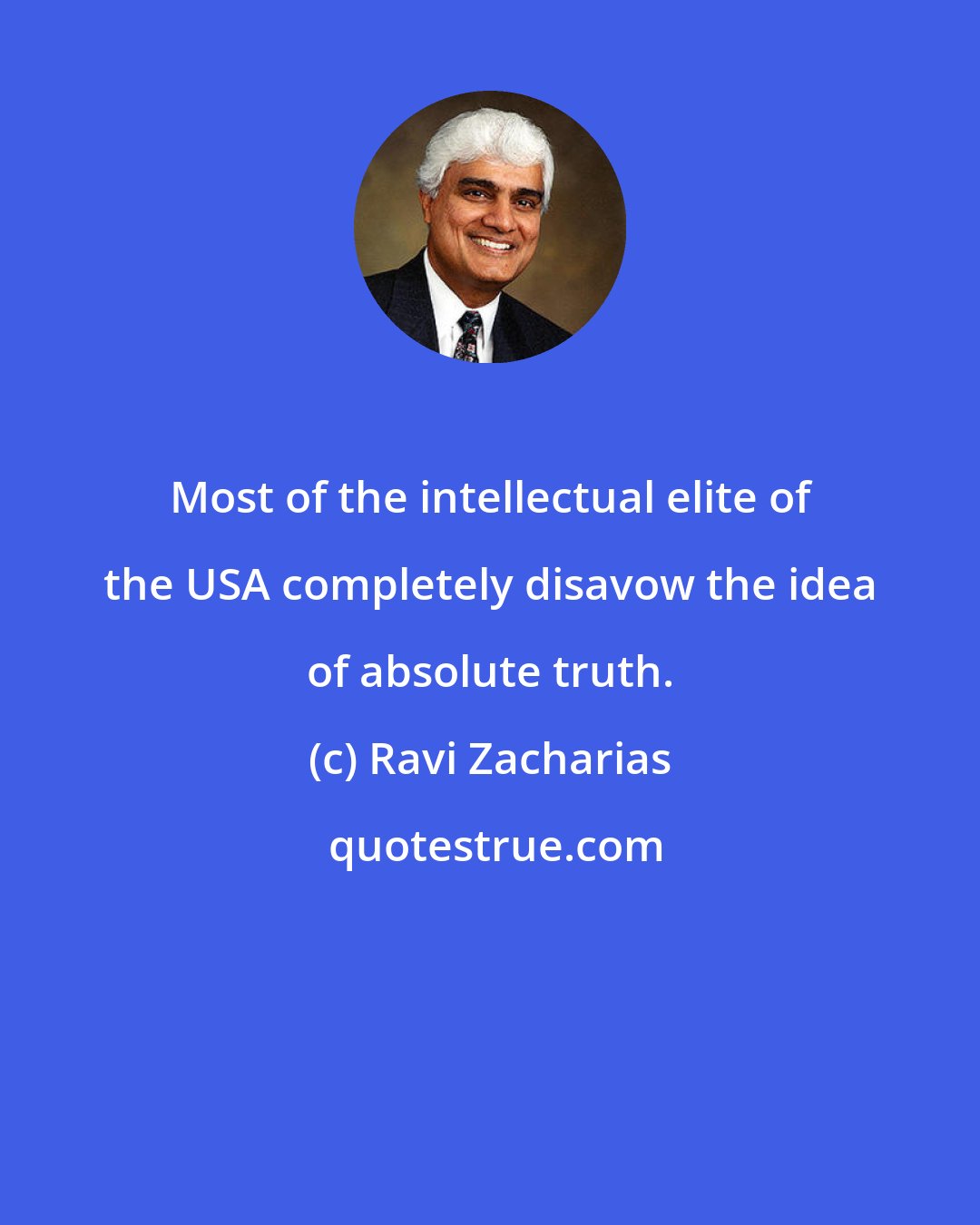 Ravi Zacharias: Most of the intellectual elite of the USA completely disavow the idea of absolute truth.