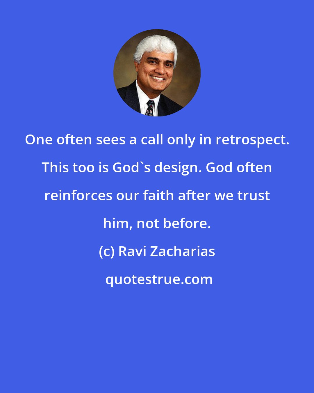 Ravi Zacharias: One often sees a call only in retrospect. This too is God's design. God often reinforces our faith after we trust him, not before.