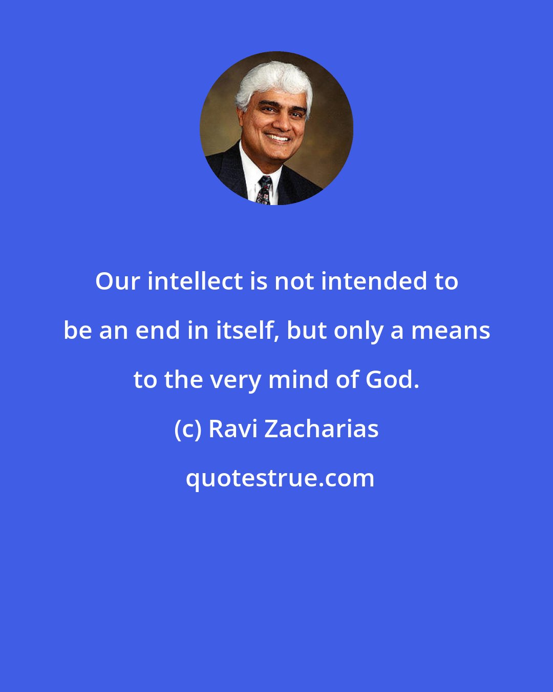 Ravi Zacharias: Our intellect is not intended to be an end in itself, but only a means to the very mind of God.