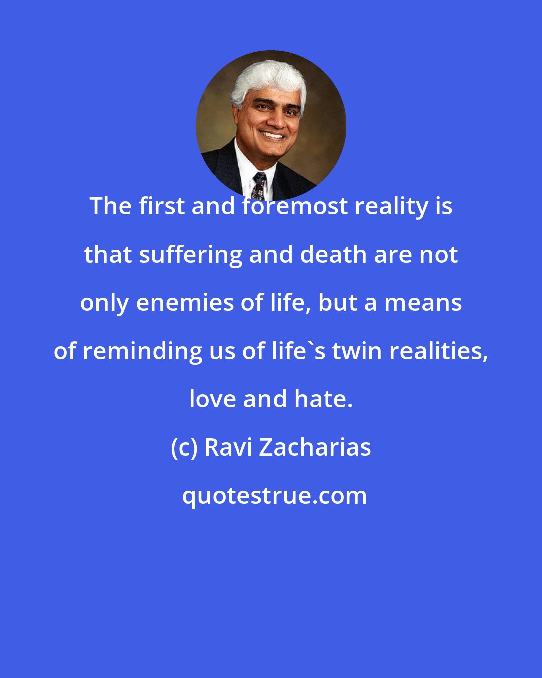 Ravi Zacharias: The first and foremost reality is that suffering and death are not only enemies of life, but a means of reminding us of life's twin realities, love and hate.