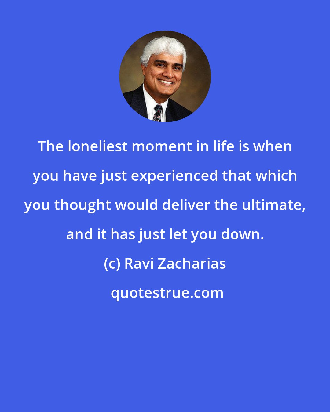 Ravi Zacharias: The loneliest moment in life is when you have just experienced that which you thought would deliver the ultimate, and it has just let you down.