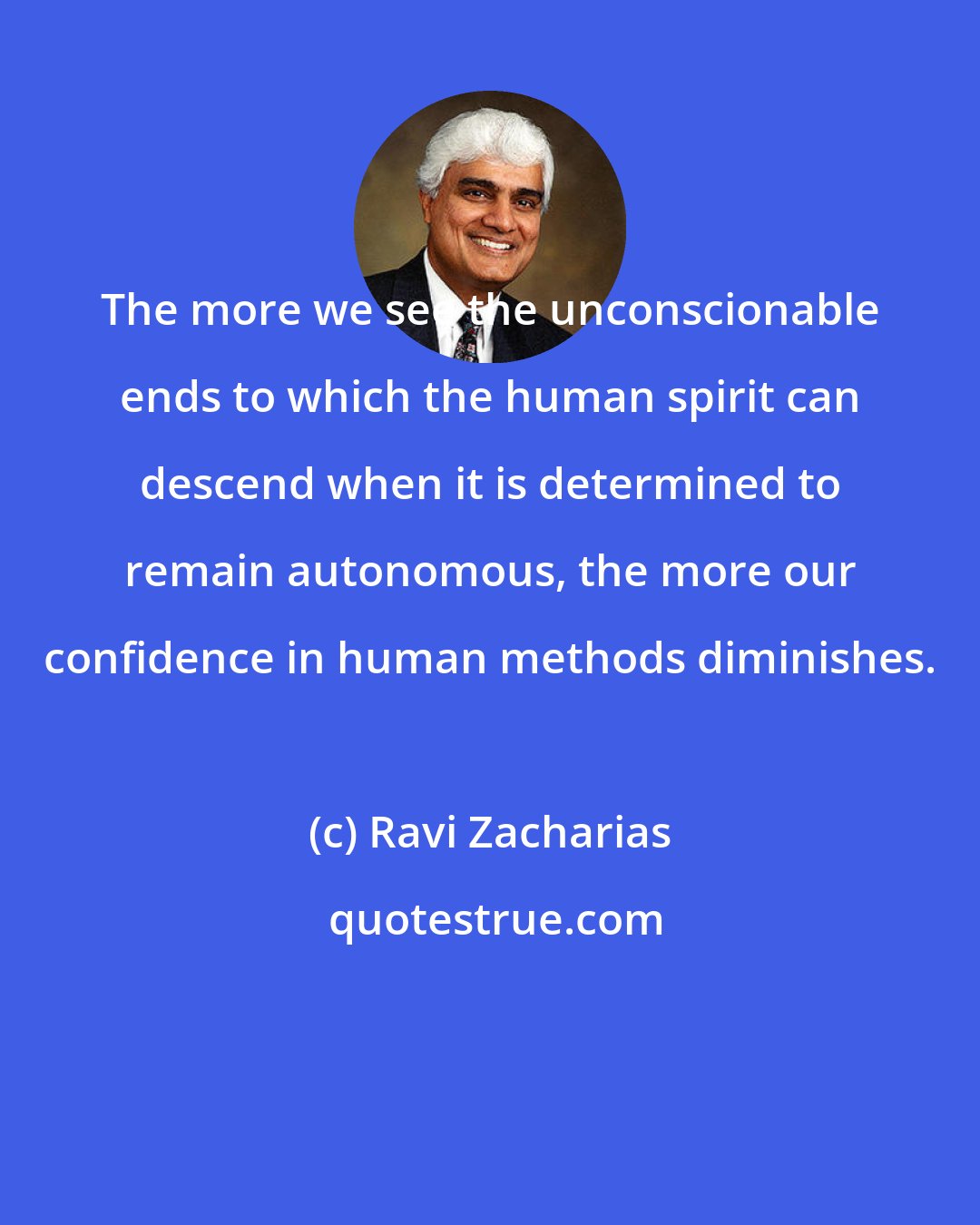 Ravi Zacharias: The more we see the unconscionable ends to which the human spirit can descend when it is determined to remain autonomous, the more our confidence in human methods diminishes.