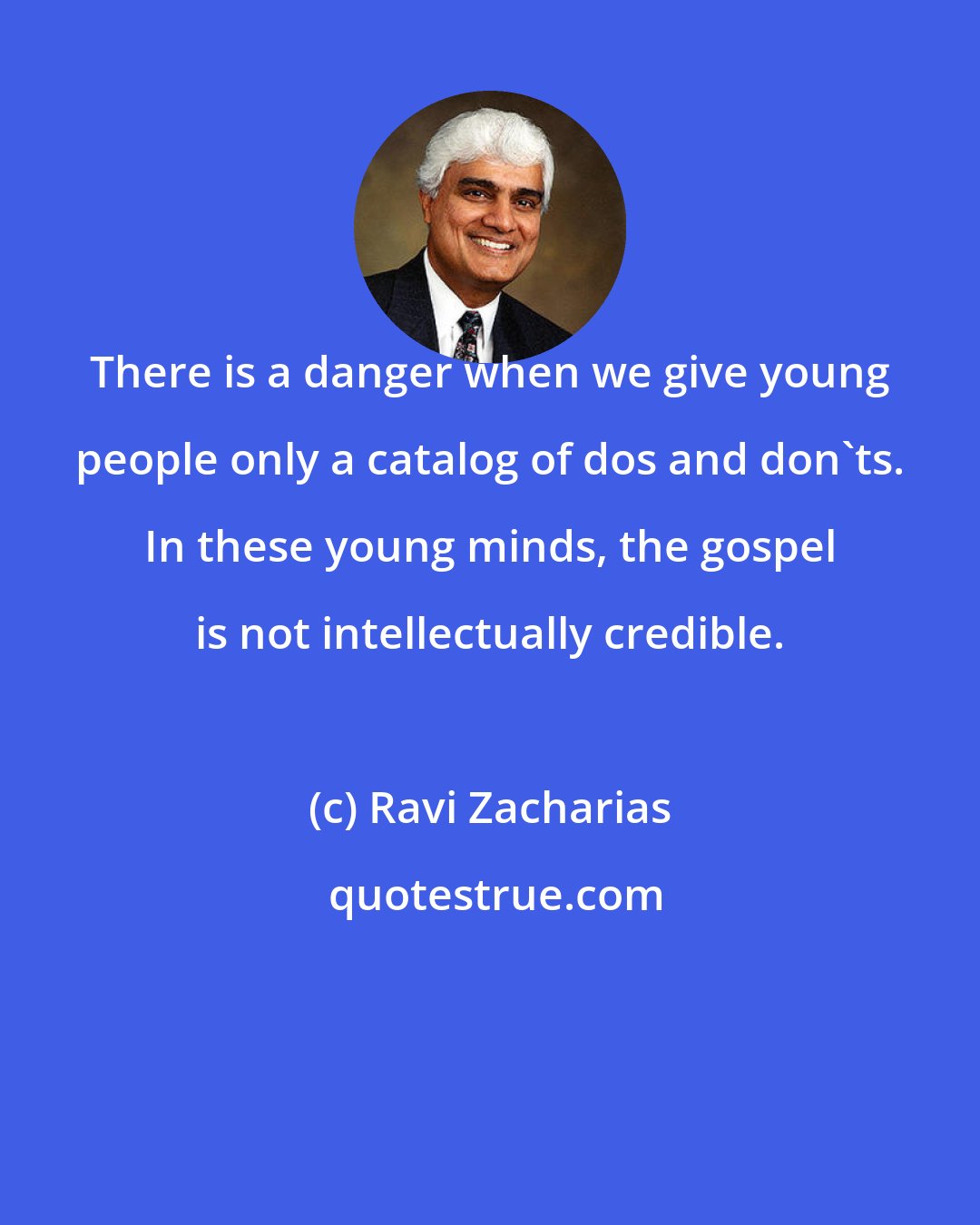 Ravi Zacharias: There is a danger when we give young people only a catalog of dos and don'ts. In these young minds, the gospel is not intellectually credible.