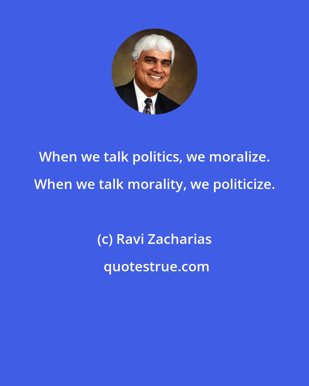 Ravi Zacharias: When we talk politics, we moralize. When we talk morality, we politicize.