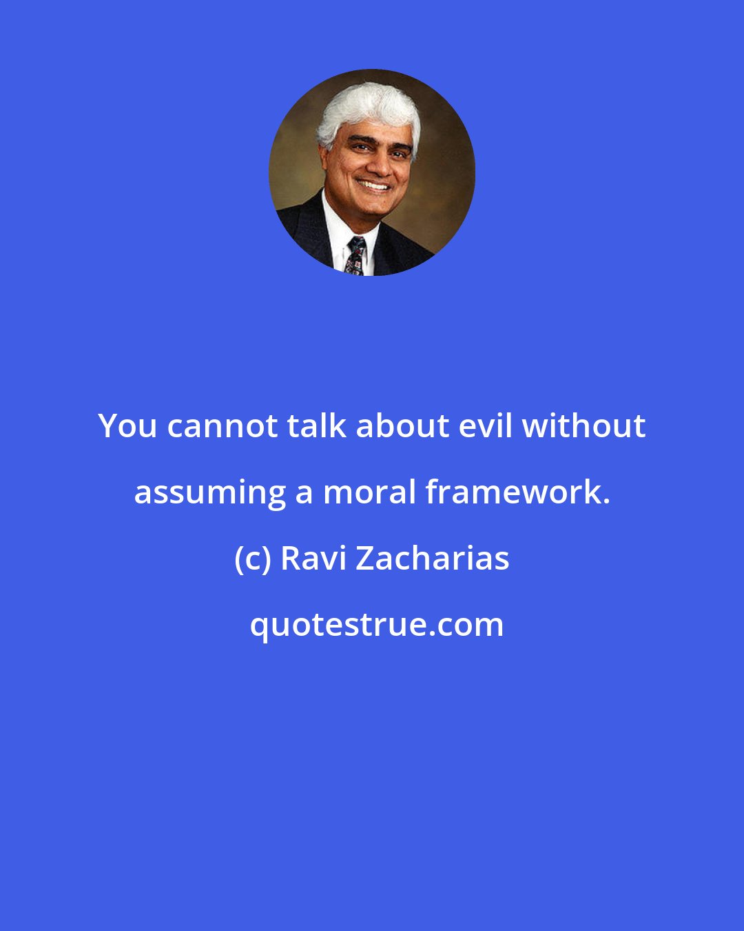 Ravi Zacharias: You cannot talk about evil without assuming a moral framework.