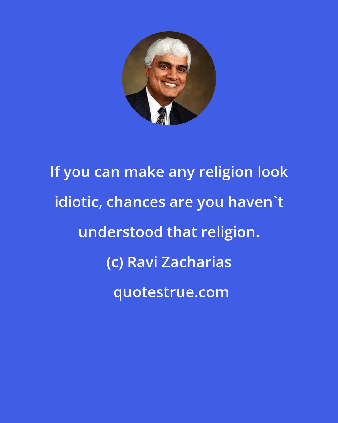 Ravi Zacharias: If you can make any religion look idiotic, chances are you haven't understood that religion.