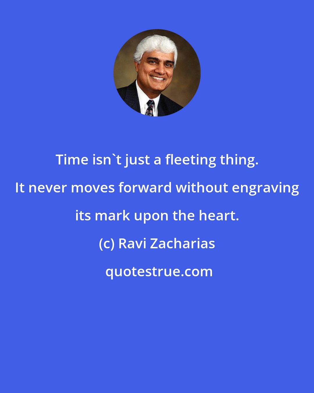 Ravi Zacharias: Time isn't just a fleeting thing. It never moves forward without engraving its mark upon the heart.