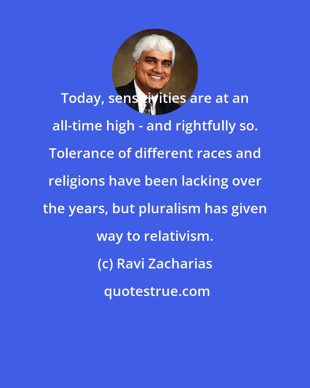 Ravi Zacharias: Today, sensitivities are at an all-time high - and rightfully so. Tolerance of different races and religions have been lacking over the years, but pluralism has given way to relativism.