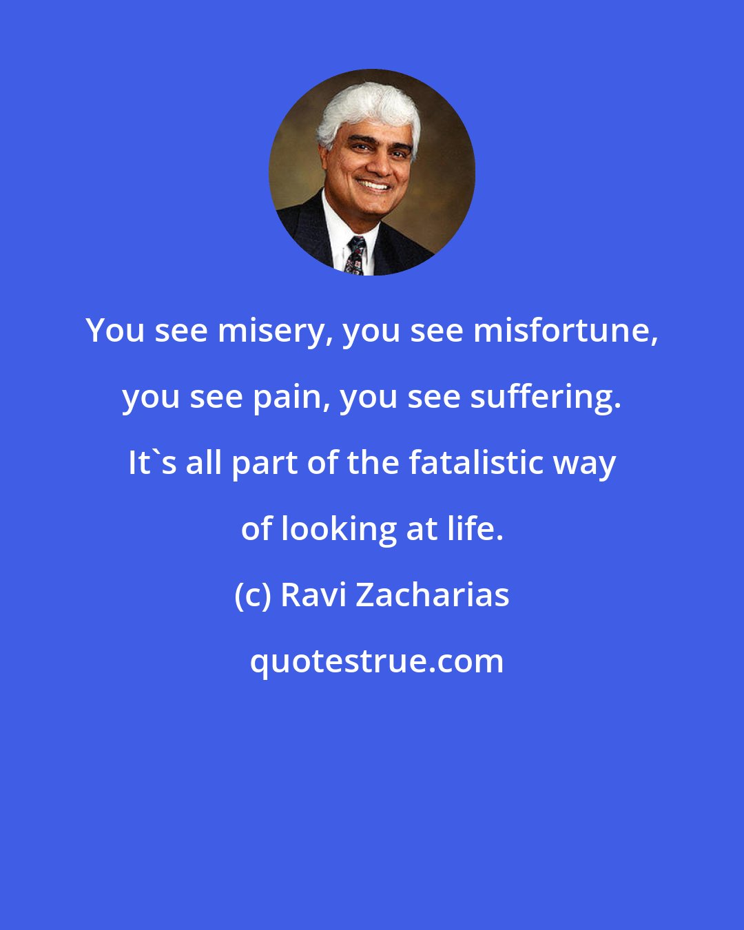 Ravi Zacharias: You see misery, you see misfortune, you see pain, you see suffering. It's all part of the fatalistic way of looking at life.