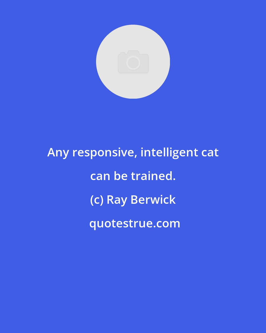 Ray Berwick: Any responsive, intelligent cat can be trained.