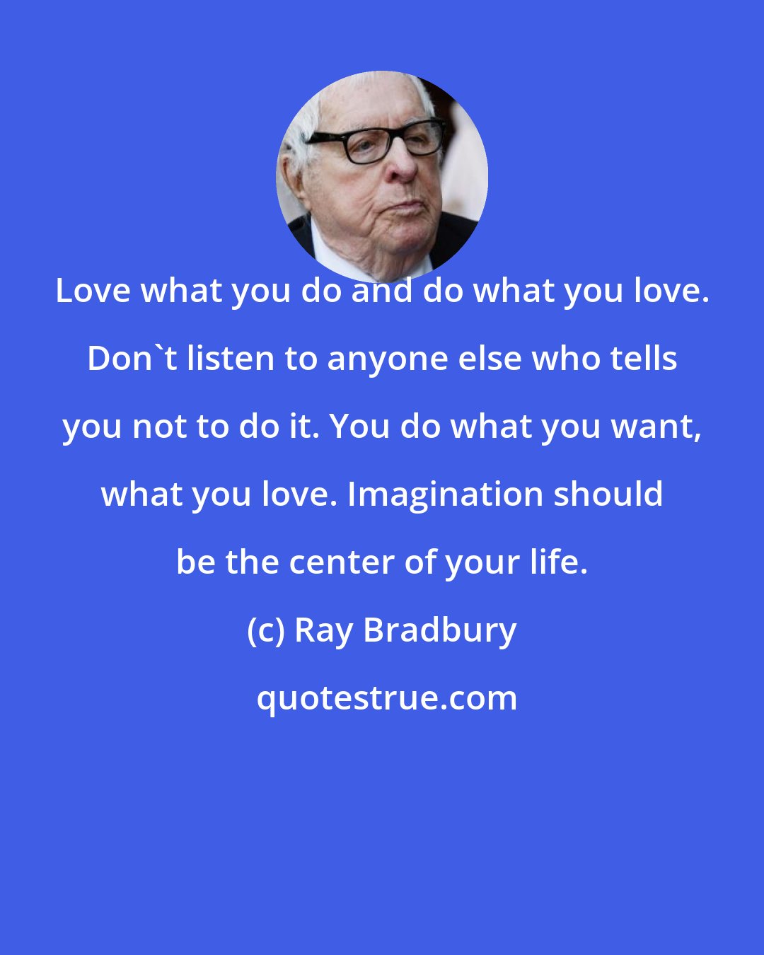 Ray Bradbury: Love what you do and do what you love. Don't listen to anyone else who tells you not to do it. You do what you want, what you love. Imagination should be the center of your life.