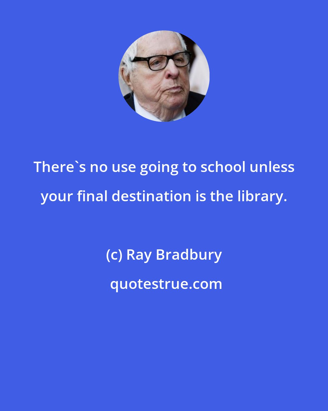 Ray Bradbury: There's no use going to school unless your final destination is the library.