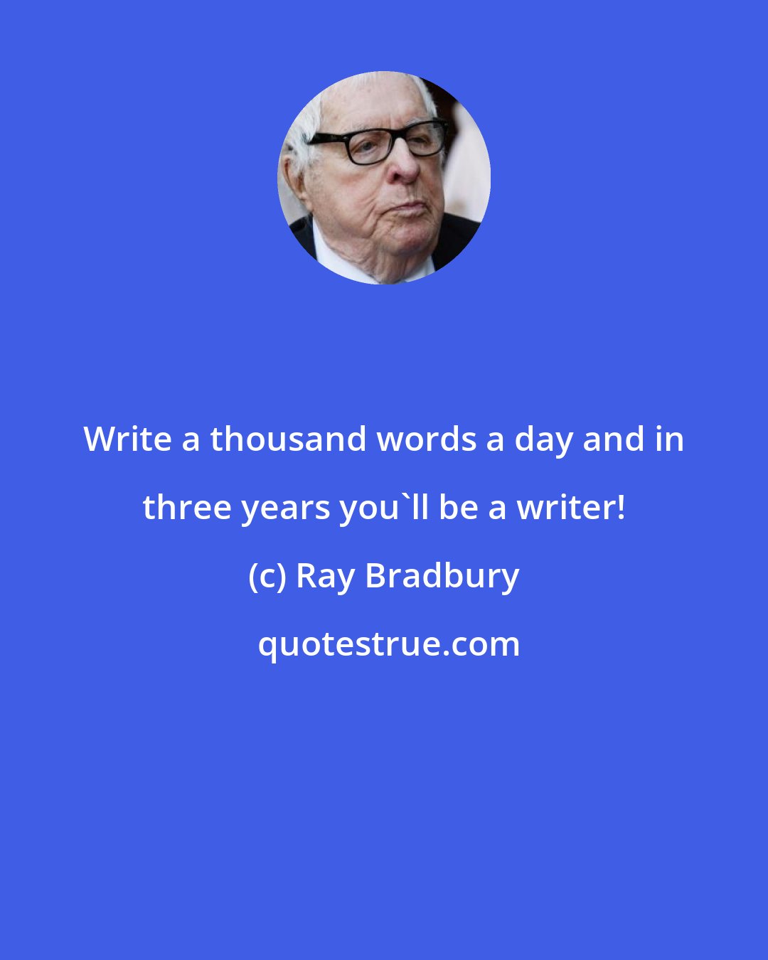 Ray Bradbury: Write a thousand words a day and in three years you'll be a writer!