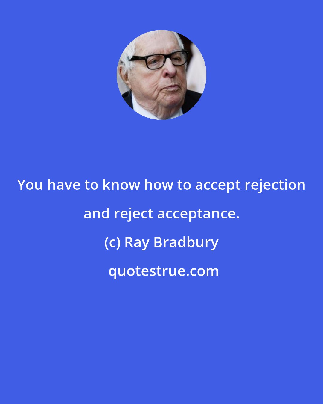 Ray Bradbury: You have to know how to accept rejection and reject acceptance.