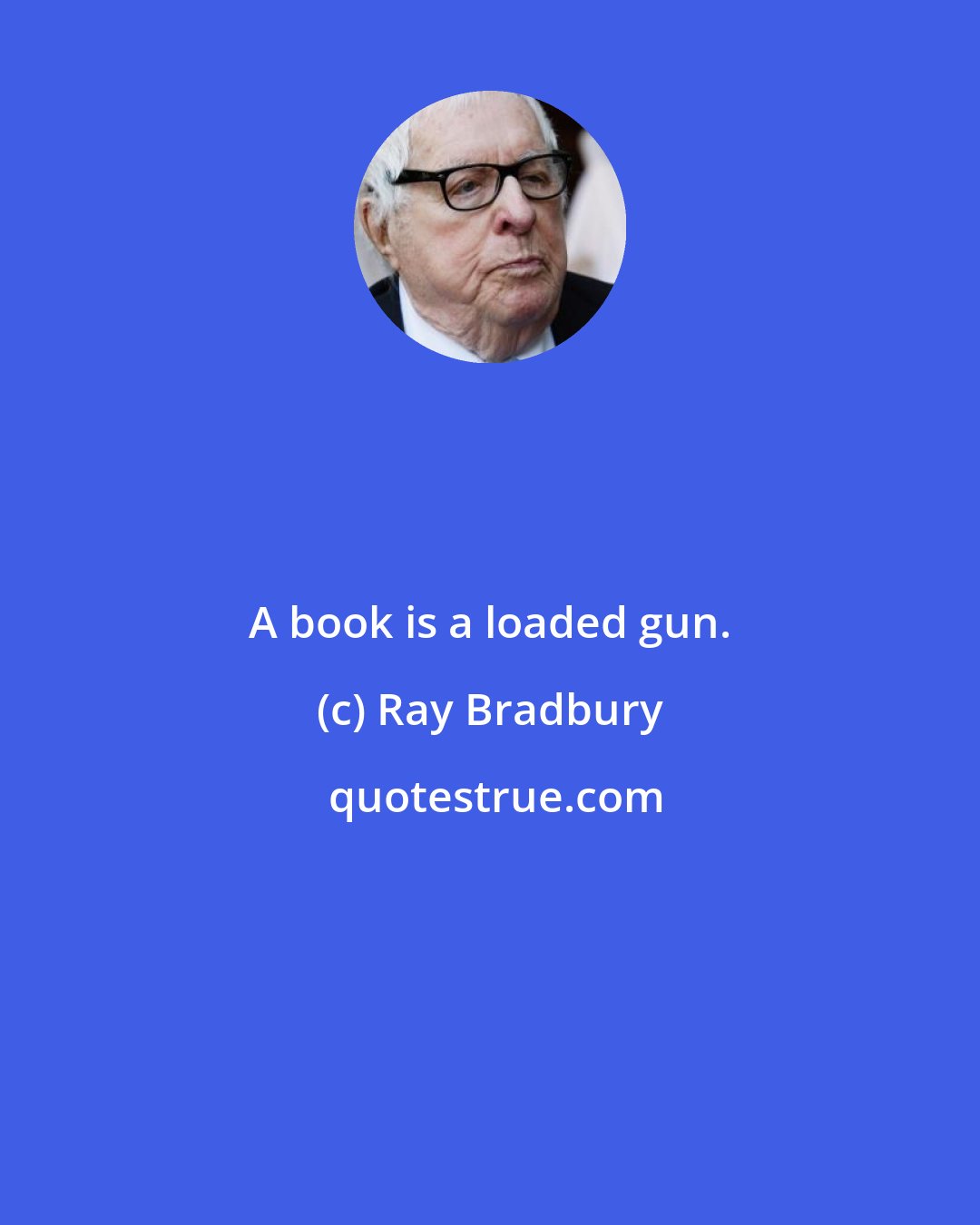 Ray Bradbury: A book is a loaded gun.