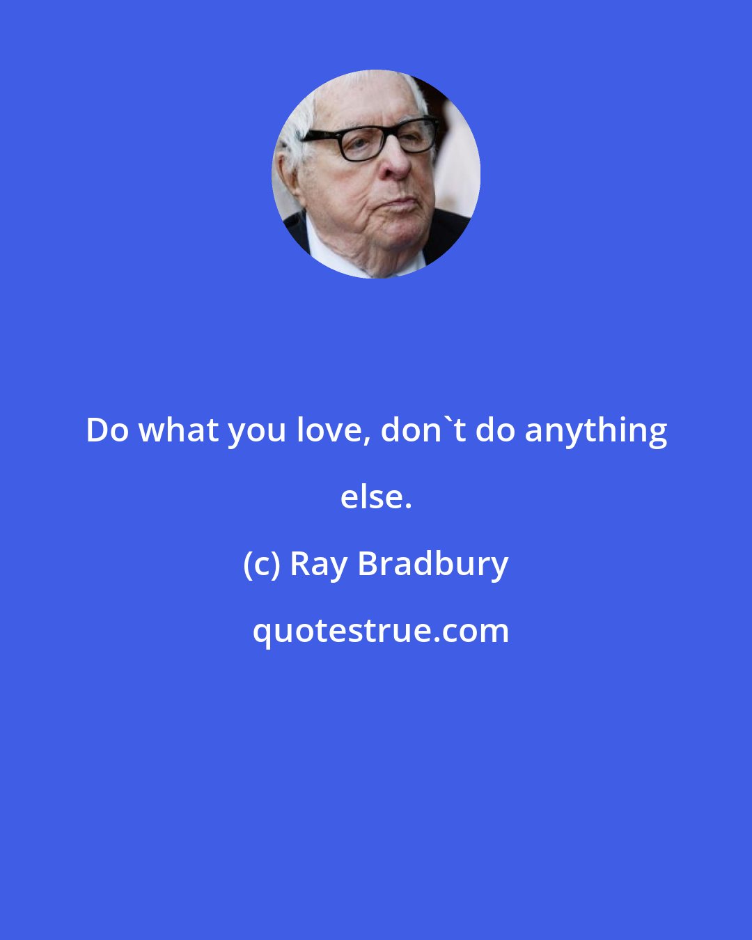 Ray Bradbury: Do what you love, don't do anything else.