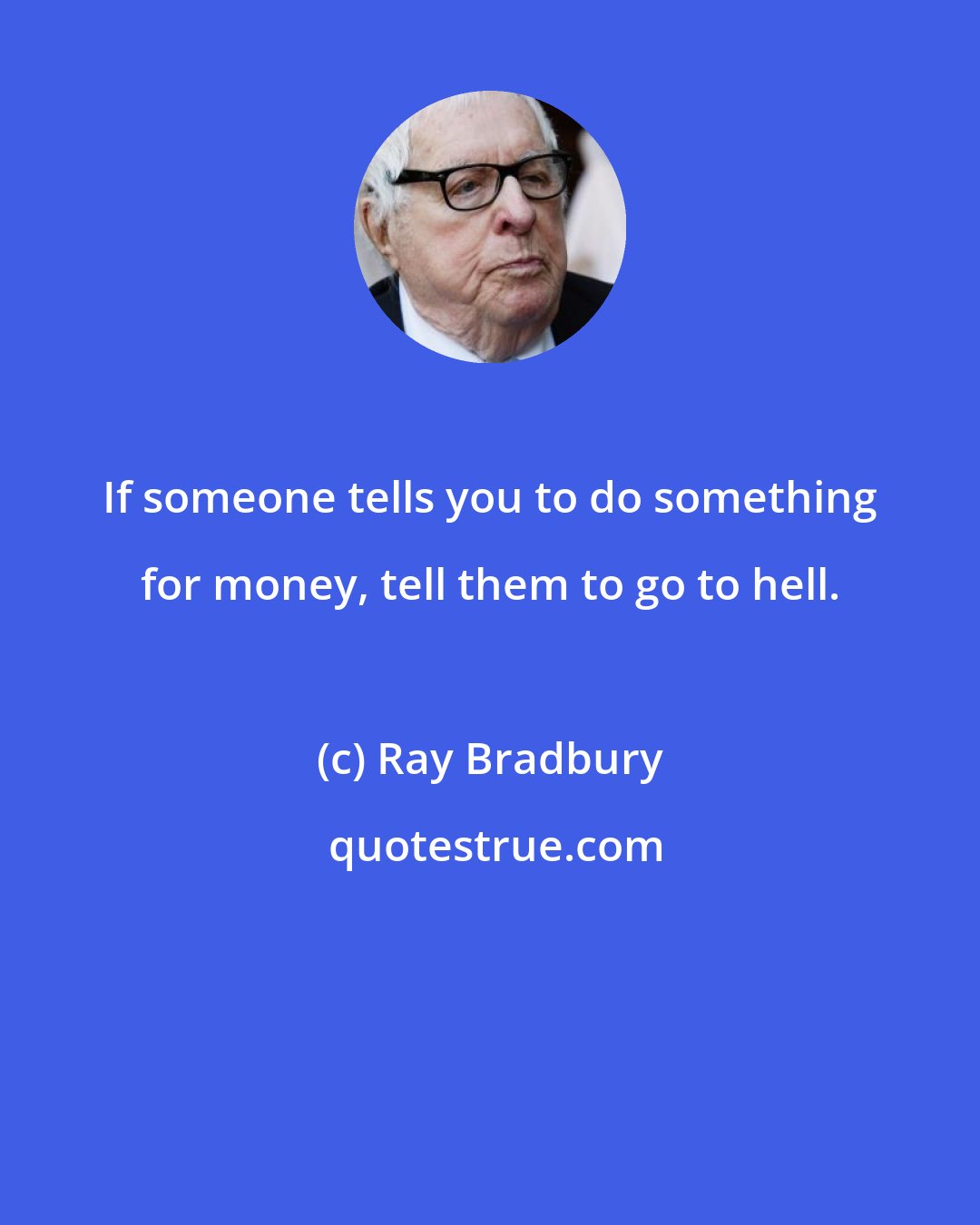 Ray Bradbury: If someone tells you to do something for money, tell them to go to hell.