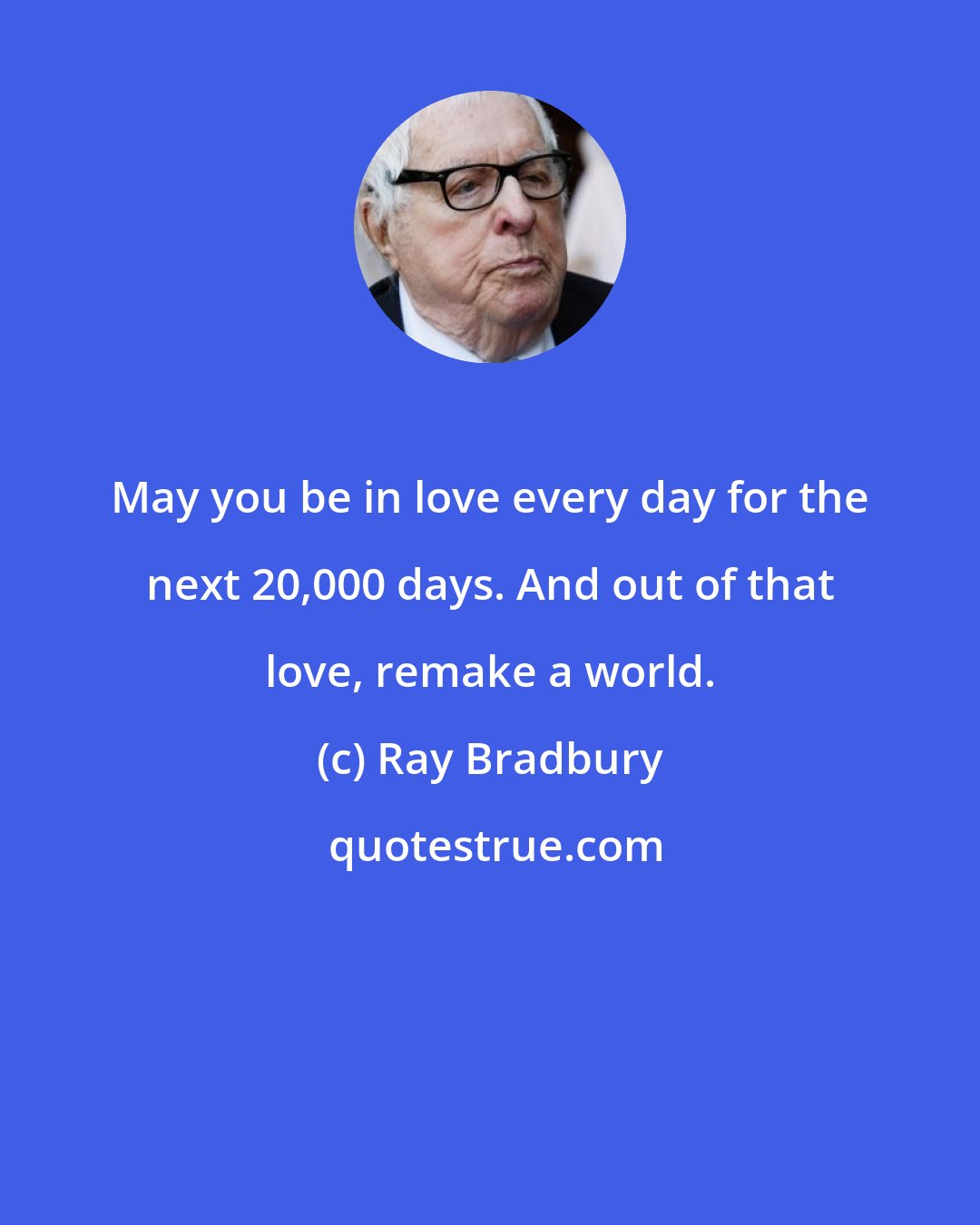 Ray Bradbury: May you be in love every day for the next 20,000 days. And out of that love, remake a world.