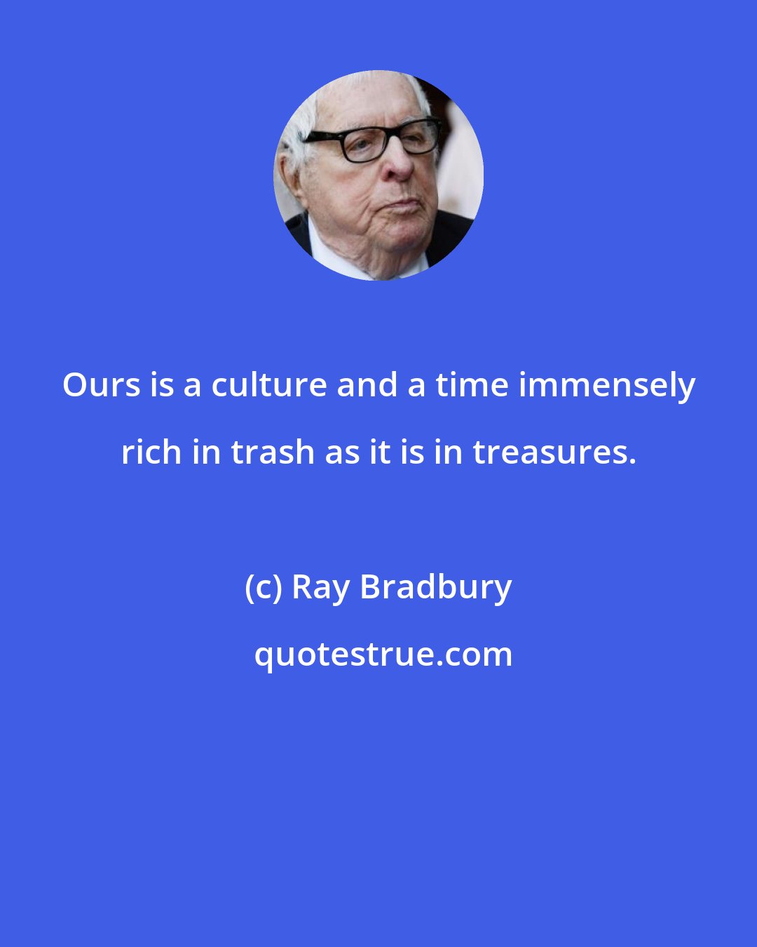 Ray Bradbury: Ours is a culture and a time immensely rich in trash as it is in treasures.