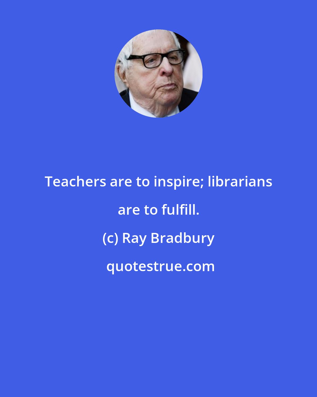 Ray Bradbury: Teachers are to inspire; librarians are to fulfill.