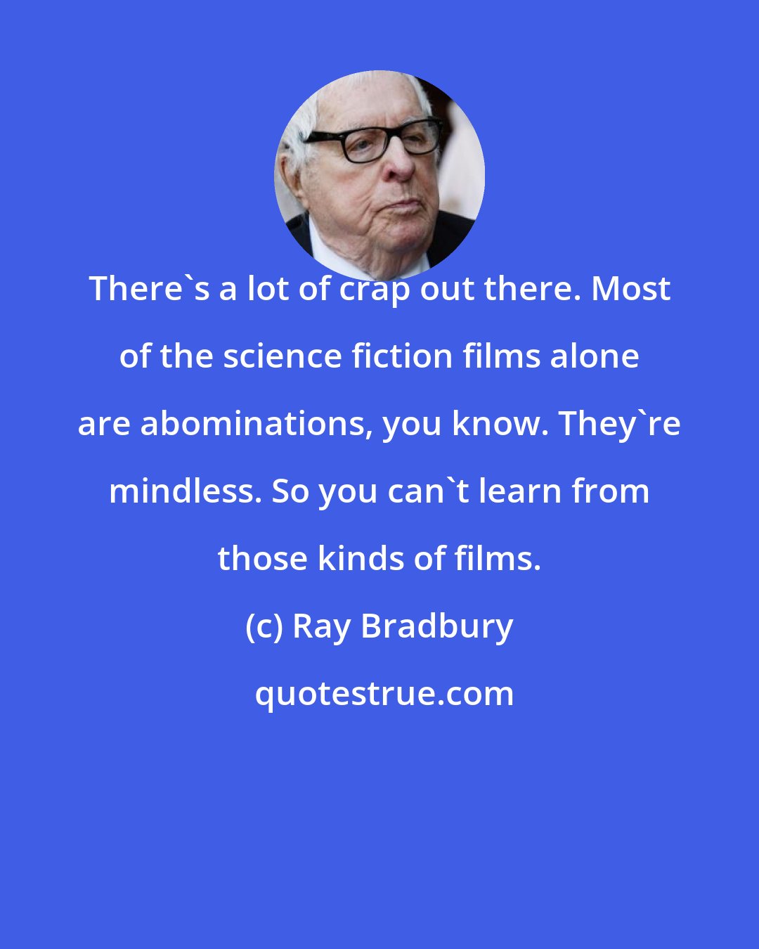 Ray Bradbury: There's a lot of crap out there. Most of the science fiction films alone are abominations, you know. They're mindless. So you can't learn from those kinds of films.