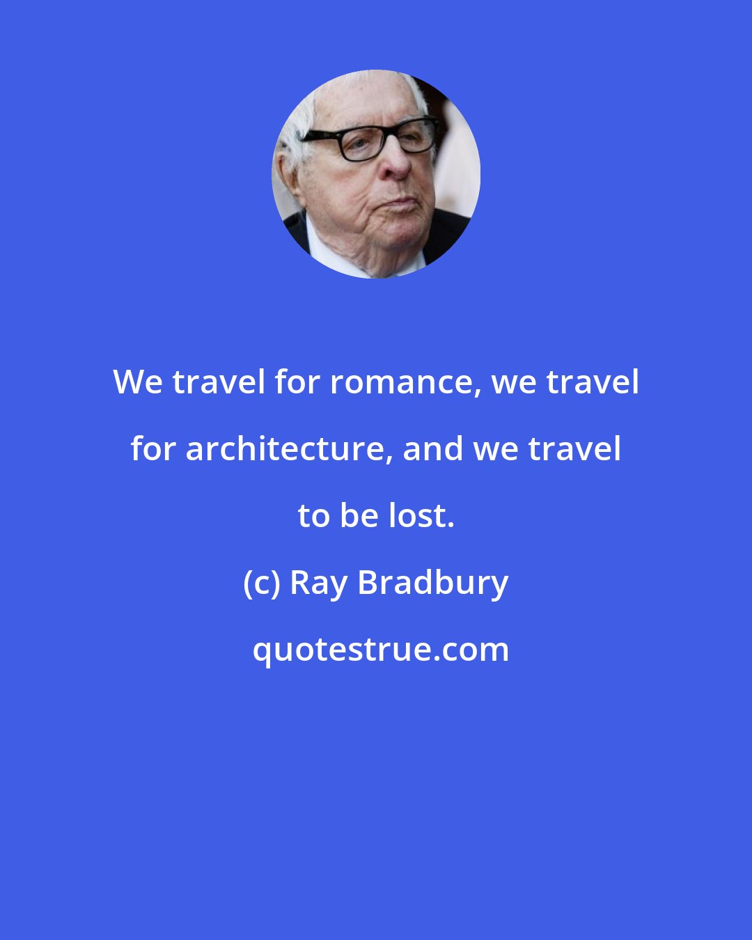 Ray Bradbury: We travel for romance, we travel for architecture, and we travel to be lost.