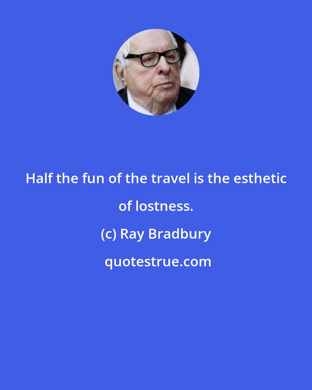 Ray Bradbury: Half the fun of the travel is the esthetic of lostness.