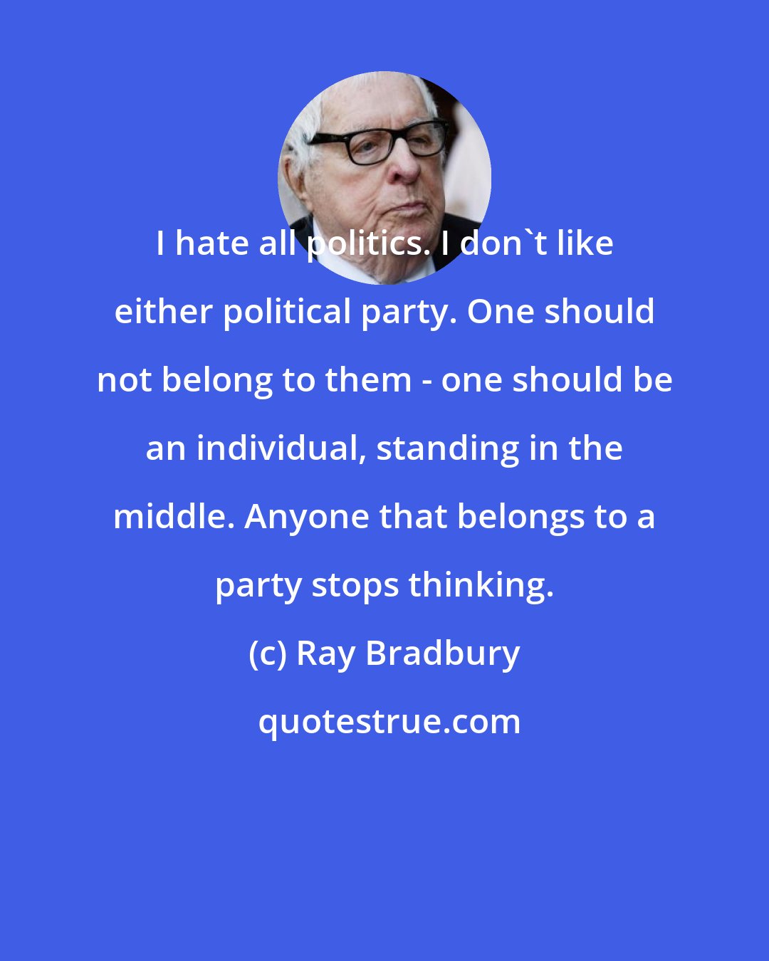 Ray Bradbury: I hate all politics. I don't like either political party. One should not belong to them - one should be an individual, standing in the middle. Anyone that belongs to a party stops thinking.