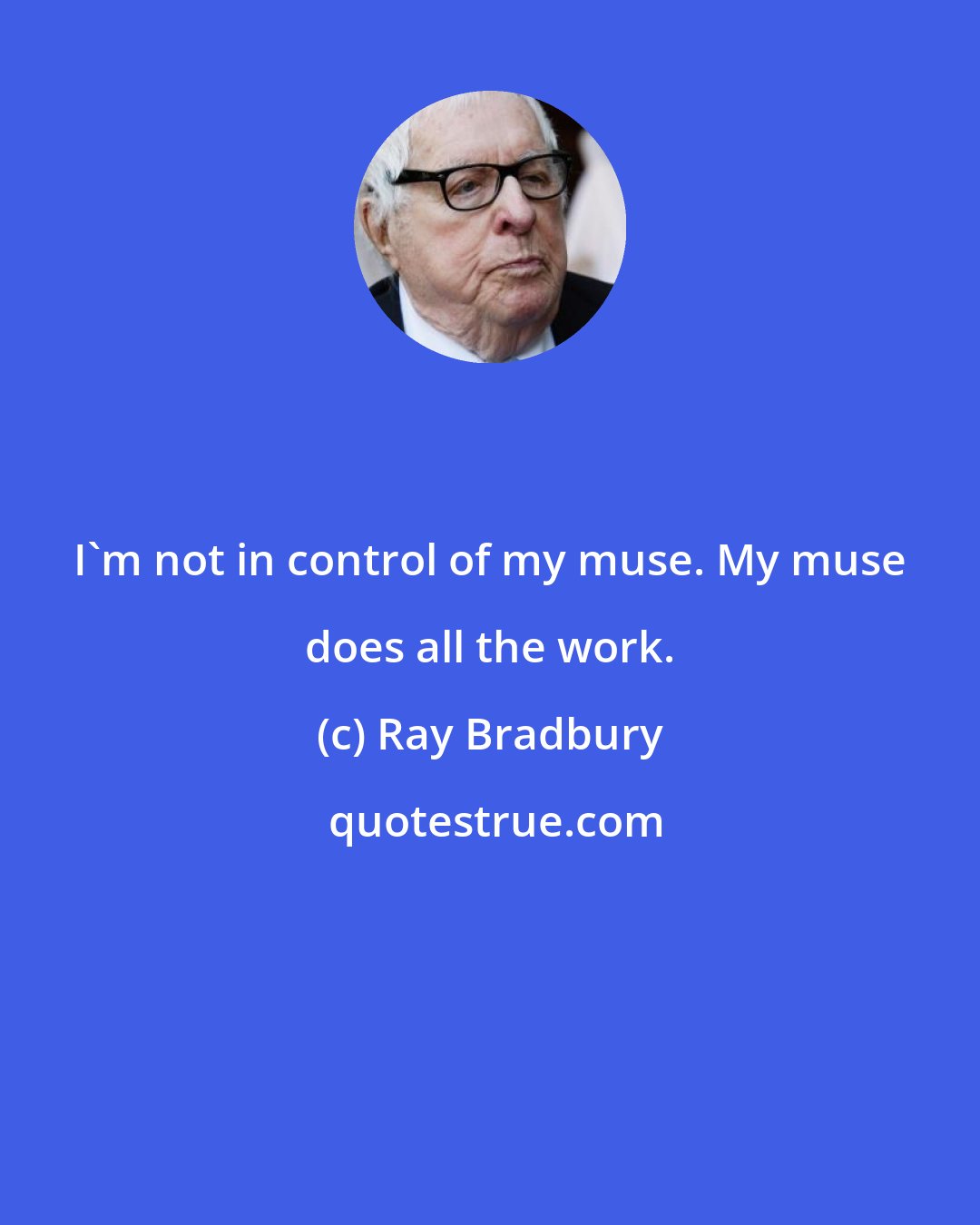 Ray Bradbury: I'm not in control of my muse. My muse does all the work.