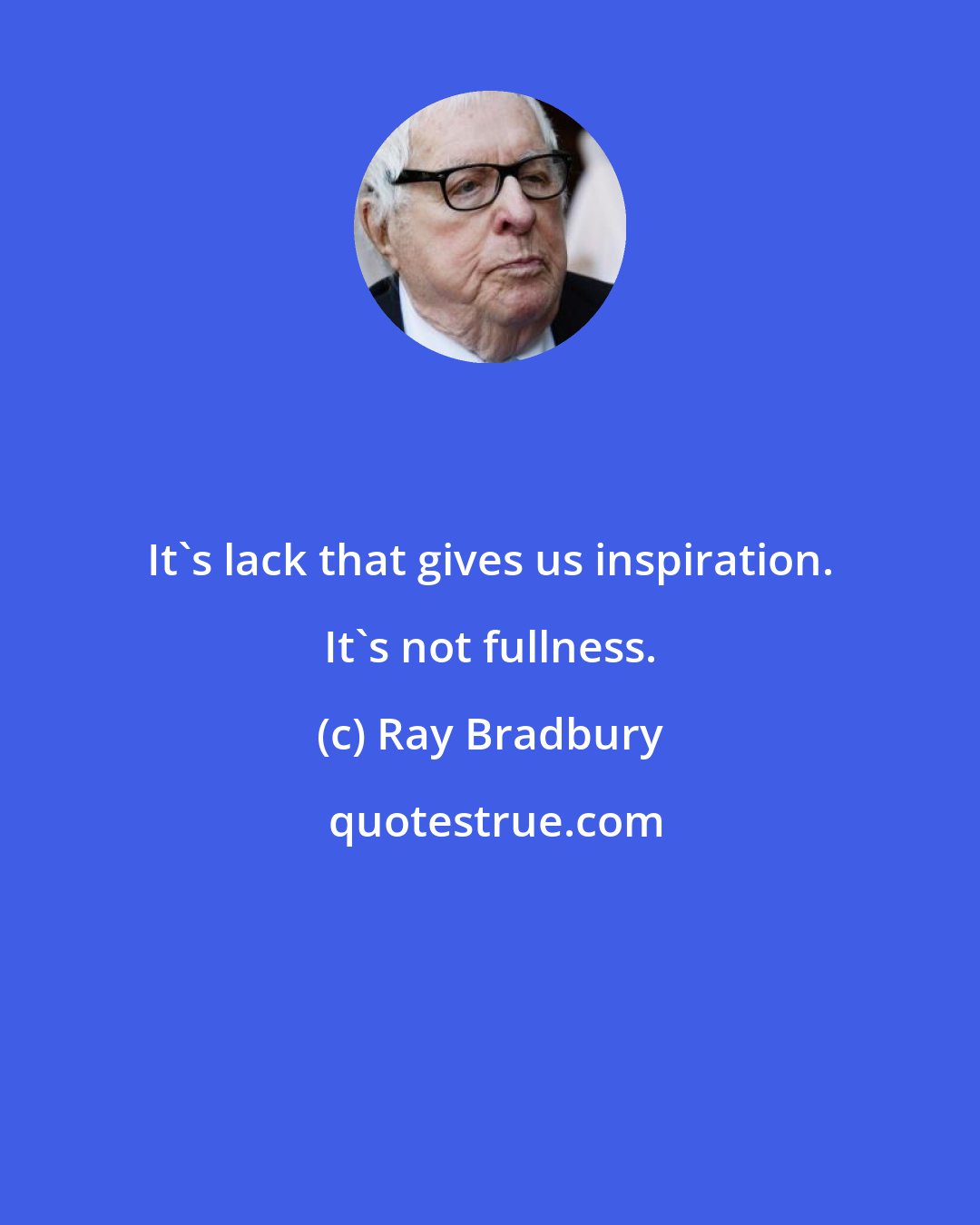 Ray Bradbury: It's lack that gives us inspiration. It's not fullness.