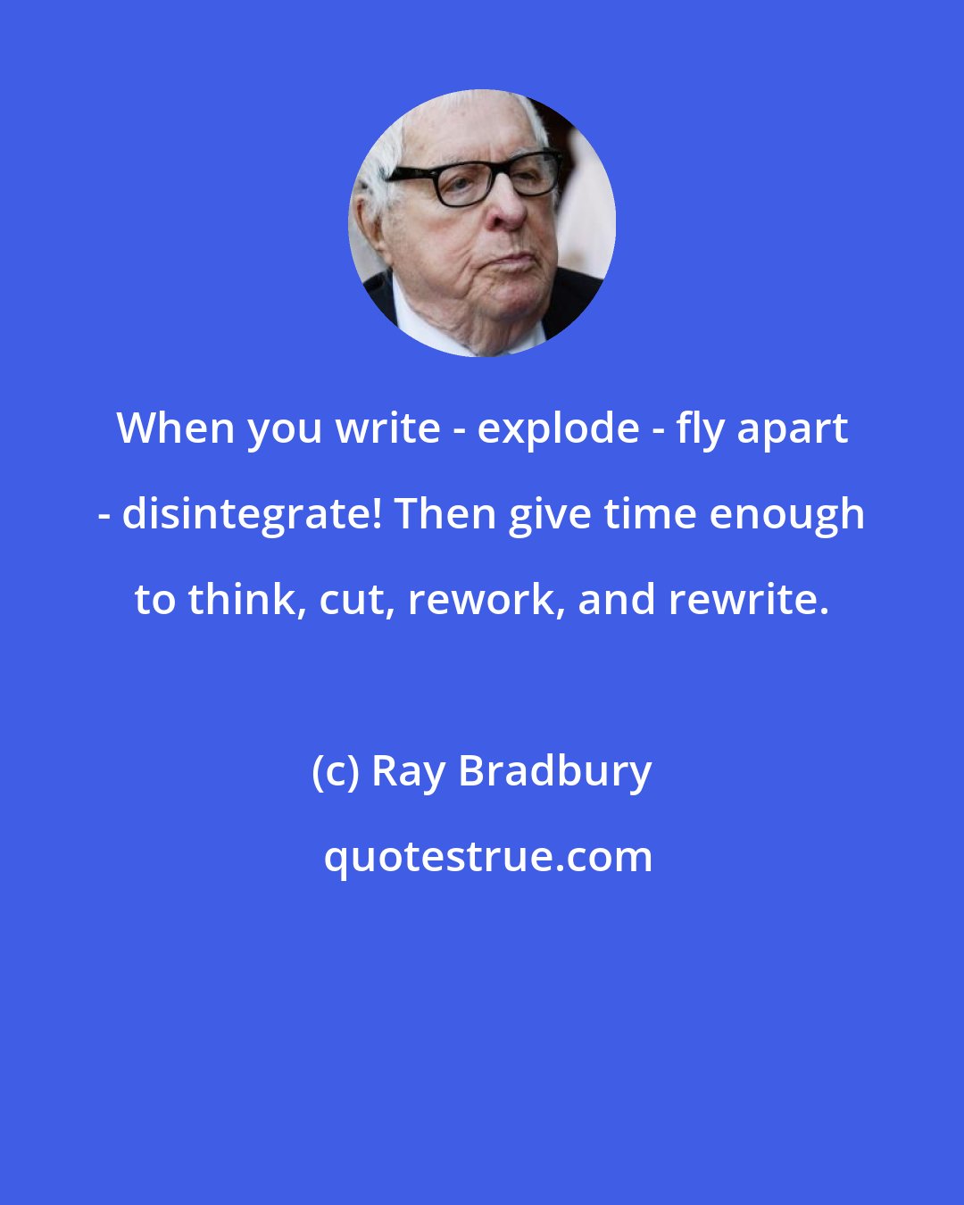 Ray Bradbury: When you write - explode - fly apart - disintegrate! Then give time enough to think, cut, rework, and rewrite.