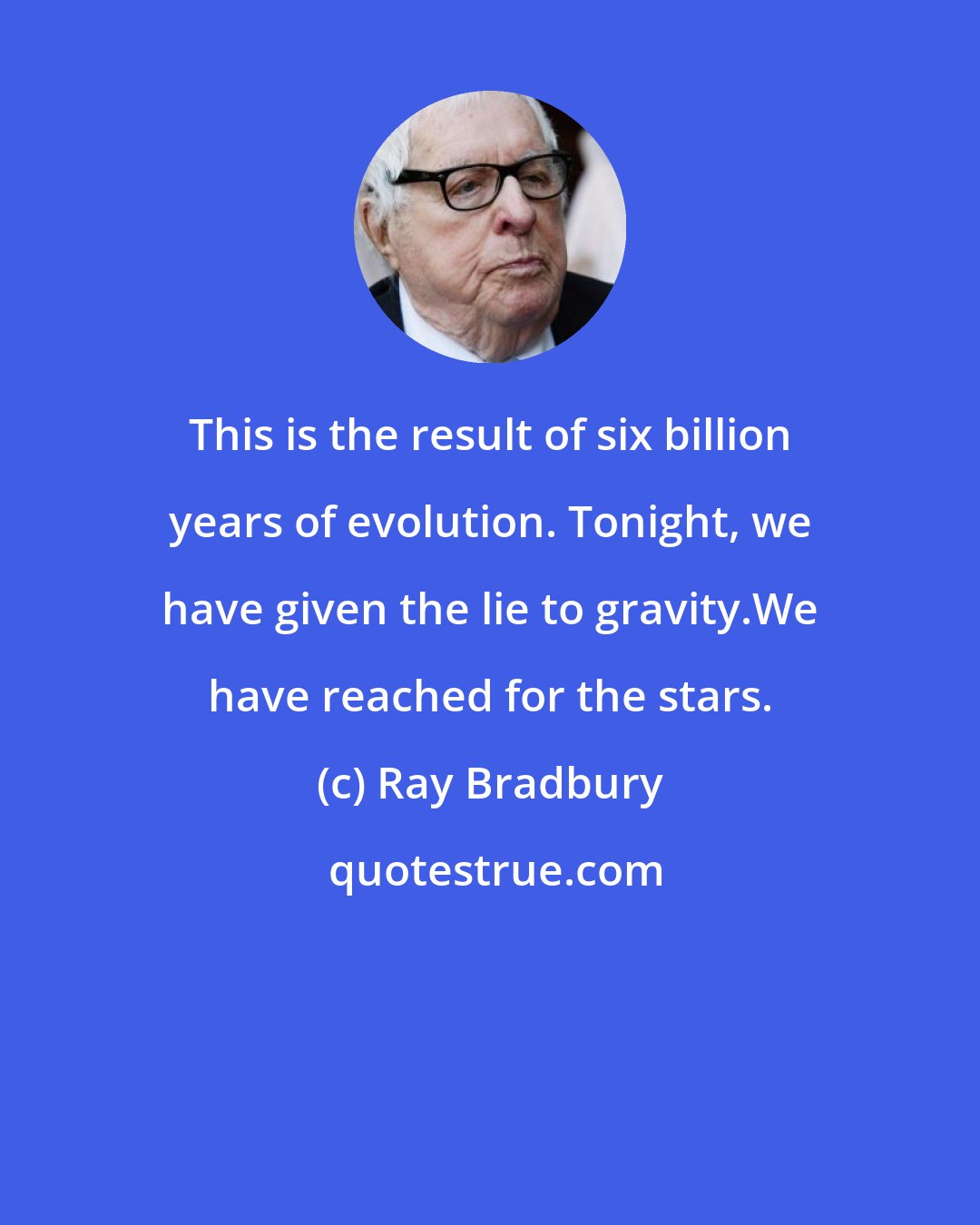 Ray Bradbury: This is the result of six billion years of evolution. Tonight, we have given the lie to gravity.We have reached for the stars.