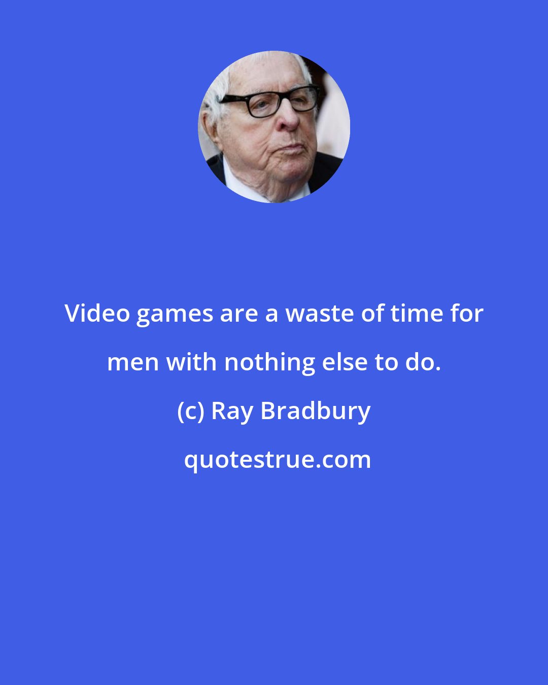 Ray Bradbury: Video games are a waste of time for men with nothing else to do.