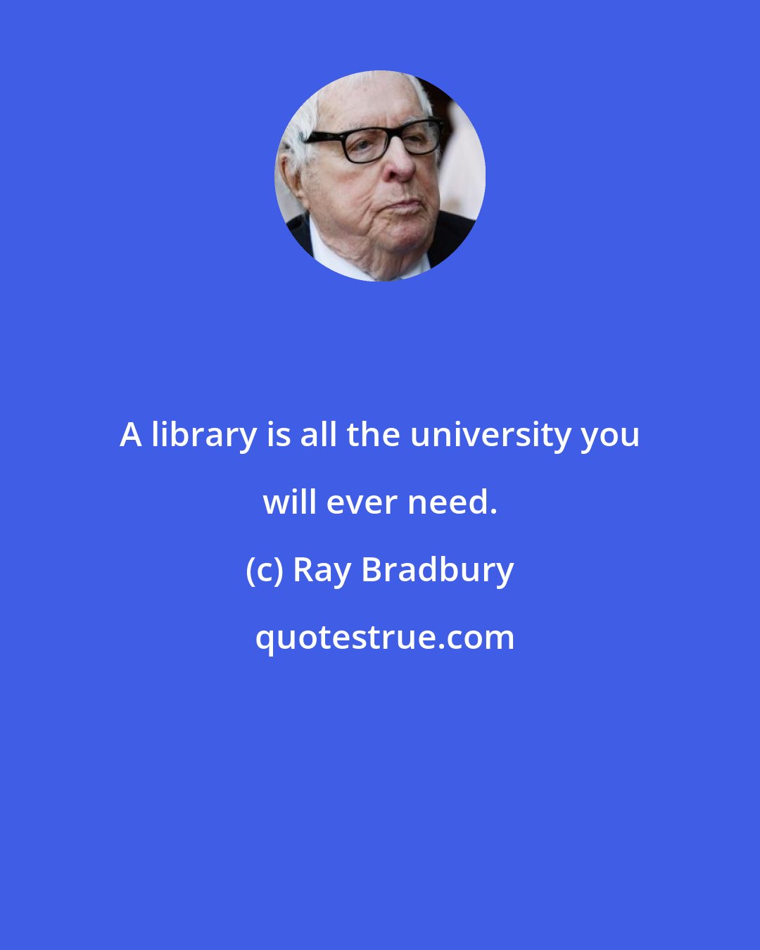 Ray Bradbury: A library is all the university you will ever need.