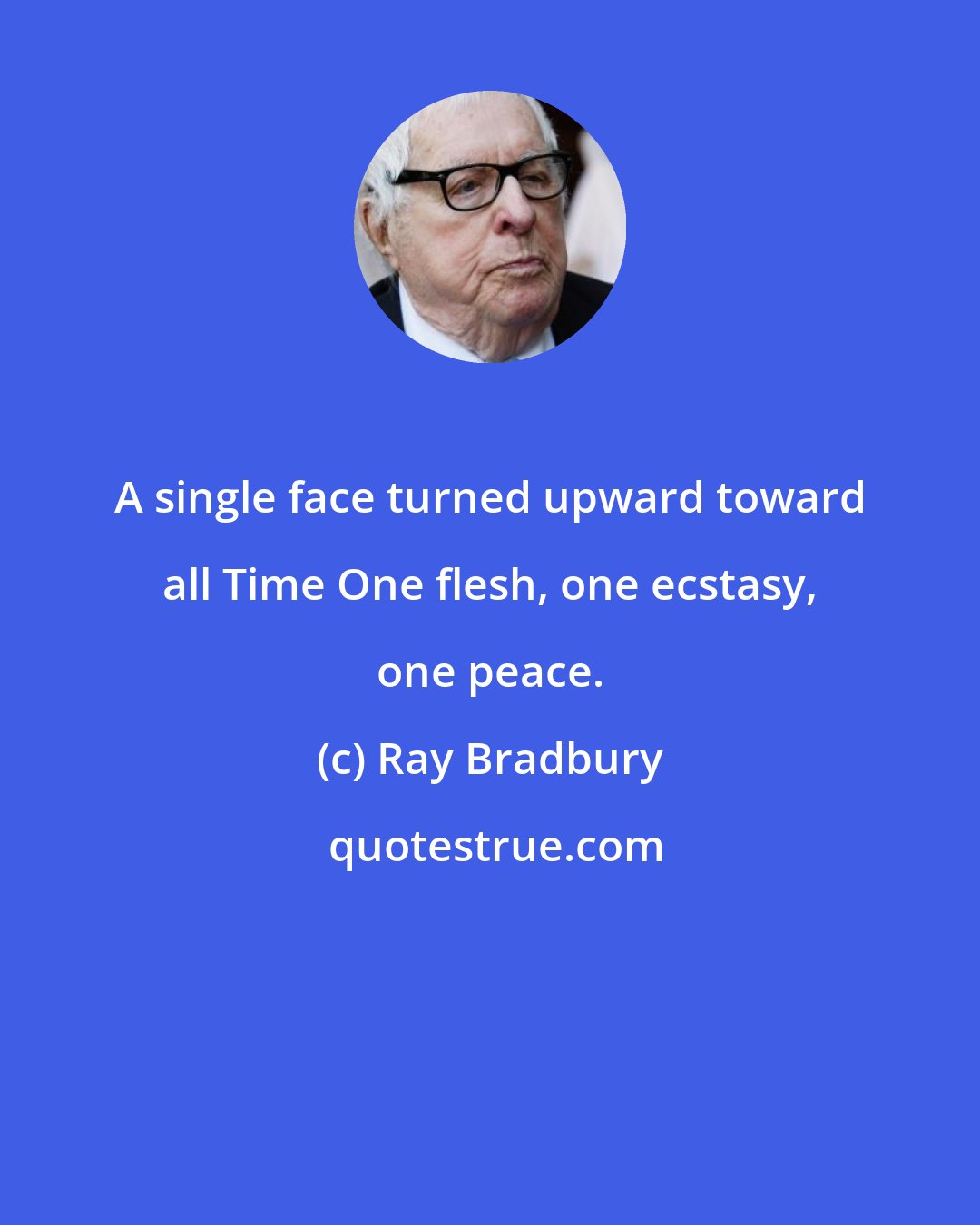 Ray Bradbury: A single face turned upward toward all Time One flesh, one ecstasy, one peace.